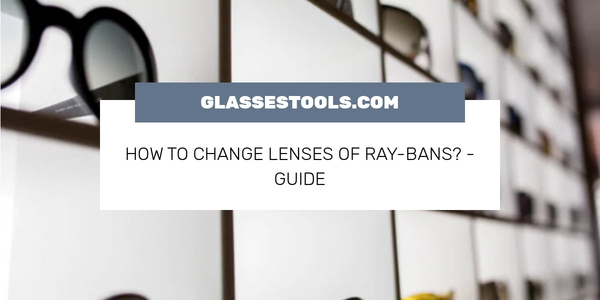 How To Change Lenses Of RayBans? Guide