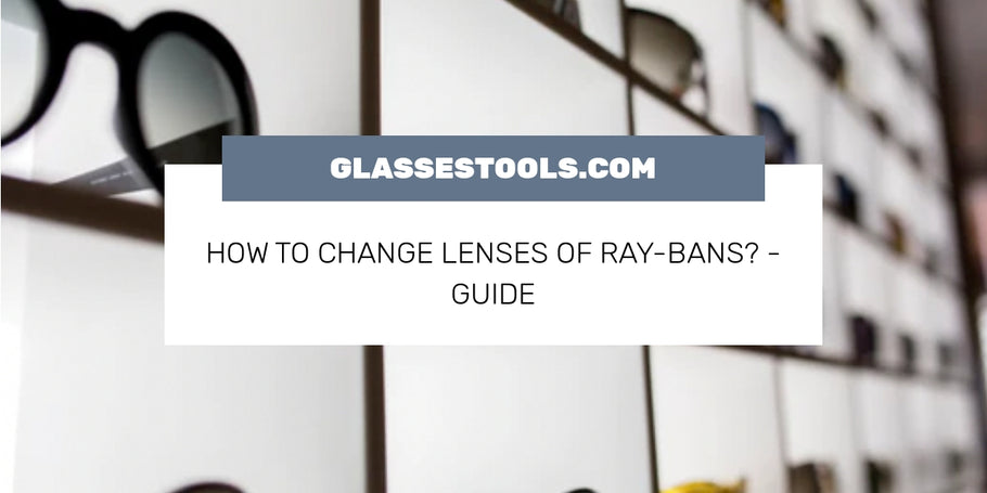 How To Change Lenses Of Ray-Bans? - Guide